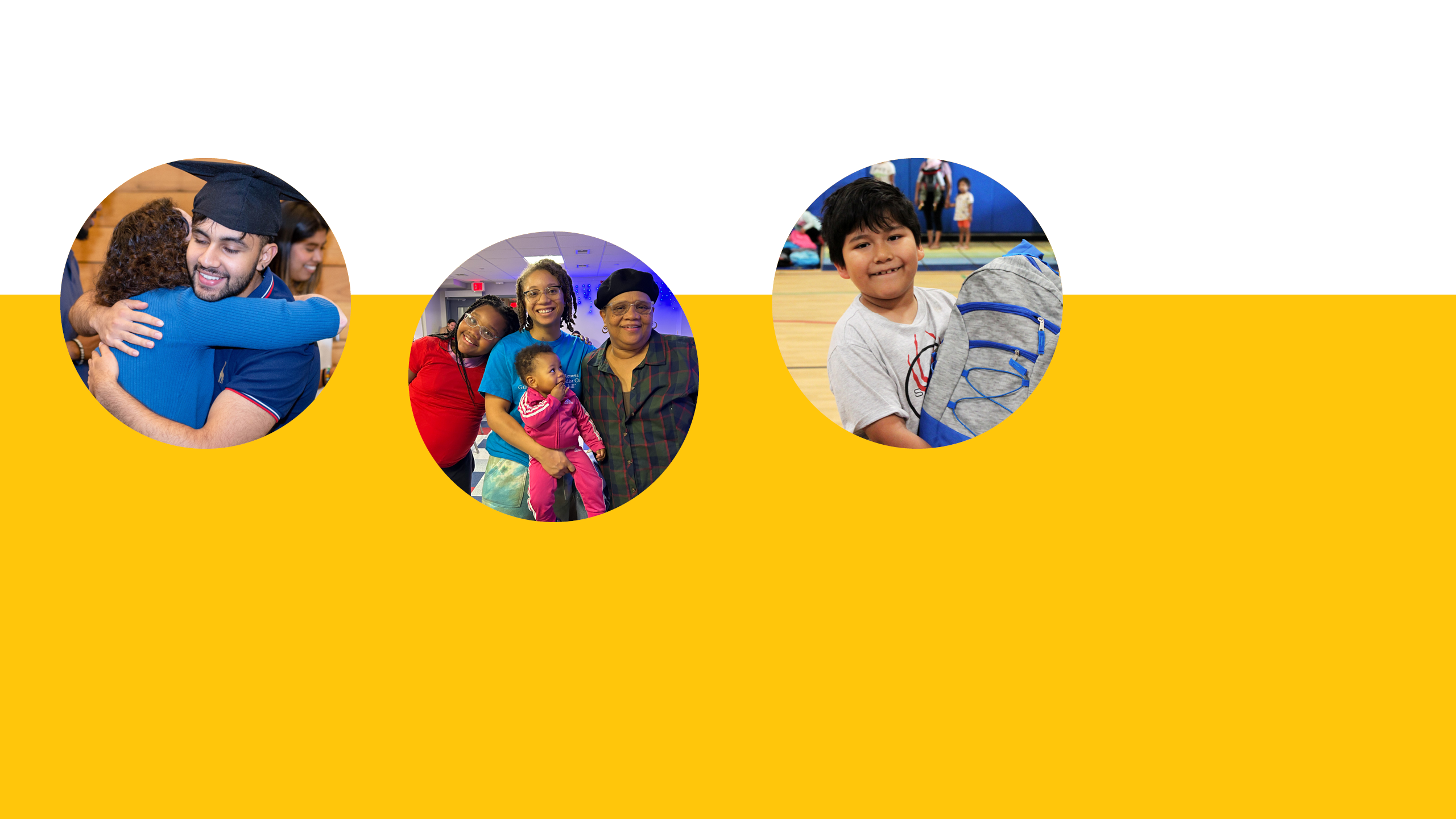 An image with a yellow rectangle and a circle image of a teen in a graduation cap hugging a volunteer. To the right of that, a circle-cropped image of a family of four (a young daughter, a toddler daughter, a mother, and a grandmother). To the right of that, a circle-cropped image of a young boy smiling and holding a backpack.